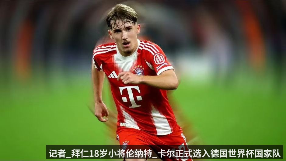 记者_拜仁18岁小将伦纳特_卡尔正式选入德国世界杯国家队大名单
